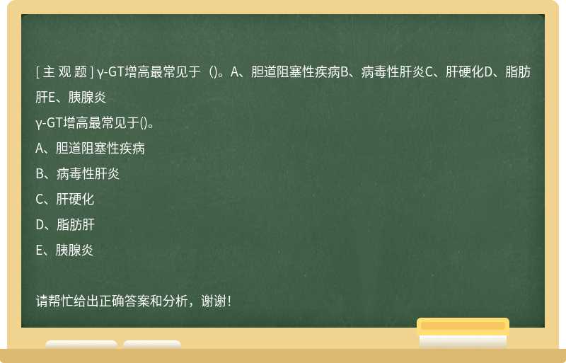 γ-GT增高最常见于（)。A、胆道阻塞性疾病B、病毒性肝炎C、肝硬化D、脂肪肝E、胰腺炎