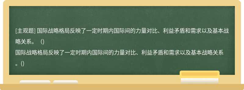 国际战略格局反映了一定时期内国际间的力量对比、利益矛盾和需求以及基本战略关系。（)