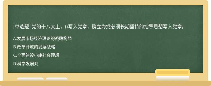 党的十八大上，（)写入党章，确立为党必须长期坚持的指导思想写入党章。A、发展市场经济理论的战略