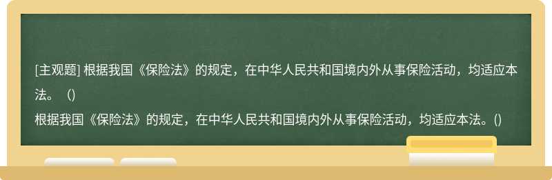 根据我国《保险法》的规定，在中华人民共和国境内外从事保险活动，均适应本法。（)