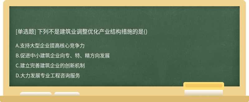 下列不是建筑业调整优化产业结构措施的是（)A.支持大型企业提高核心竞争力 B.促进中小建筑企