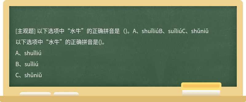 以下选项中“水牛”的正确拼音是（)。A、shuǐliúB、suǐliúC、shǔniǔ