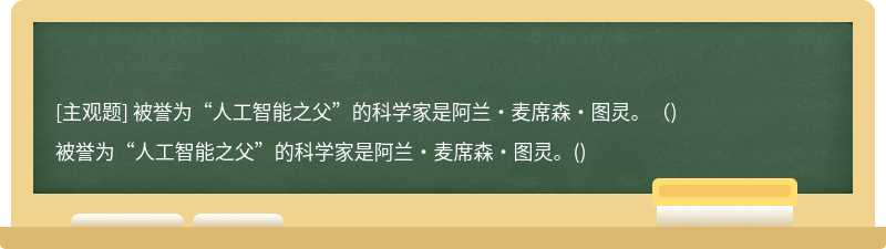 被誉为“人工智能之父”的科学家是阿兰·麦席森·图灵。（)