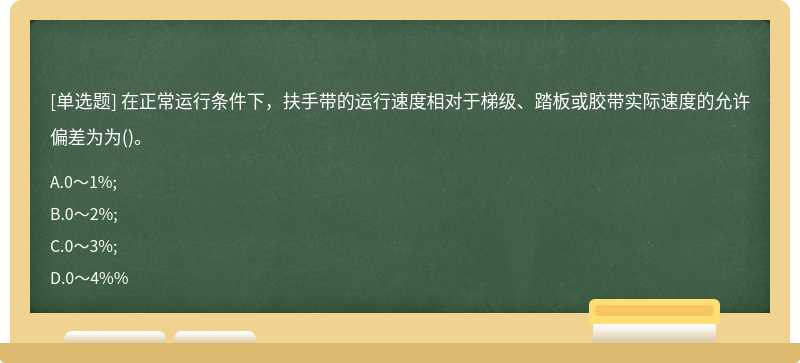 在正常运行条件下，扶手带的运行速度相对于梯级、踏板或胶带实际速度的允许偏差为为()。