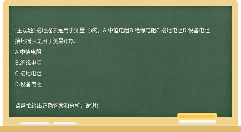 接地摇表是用于测量（)的。A.中值电阻B.绝缘电阻C.接地电阻D.设备电阻