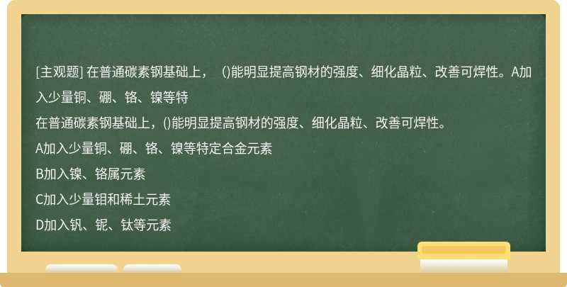 在普通碳素钢基础上，（)能明显提高钢材的强度、细化晶粒、改善可焊性。A加入少量铜、硼、铬、镍等特