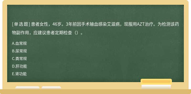 患者女性，46岁。3年前因手术输血感染艾滋病，现服用AZT治疗。为检测该药物副作用，应建议患者定期检查（）。