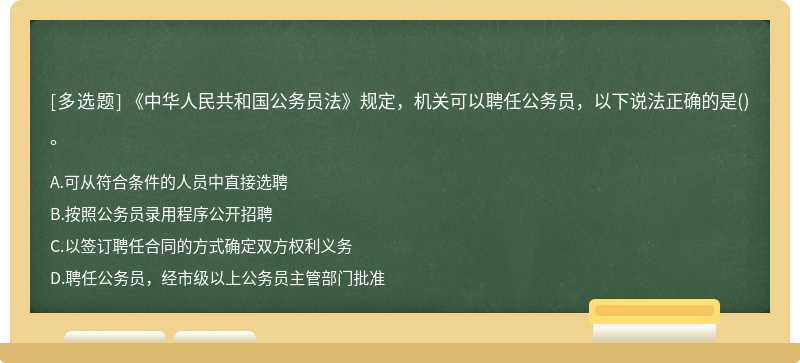 《中华人民共和国公务员法》规定，机关可以聘任公务员，以下说法正确的是（)。A.可从符合条件的人员中