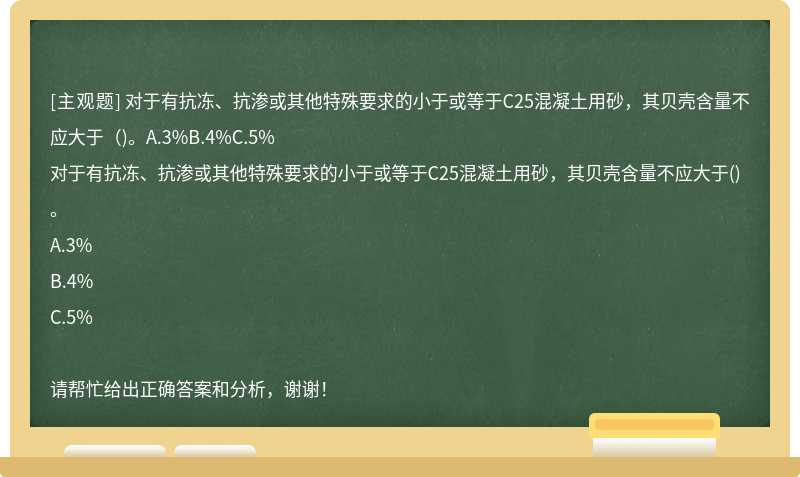 对于有抗冻、抗渗或其他特殊要求的小于或等于C25混凝土用砂，其贝壳含量不应大于（)。A.3%B.4%C.5%