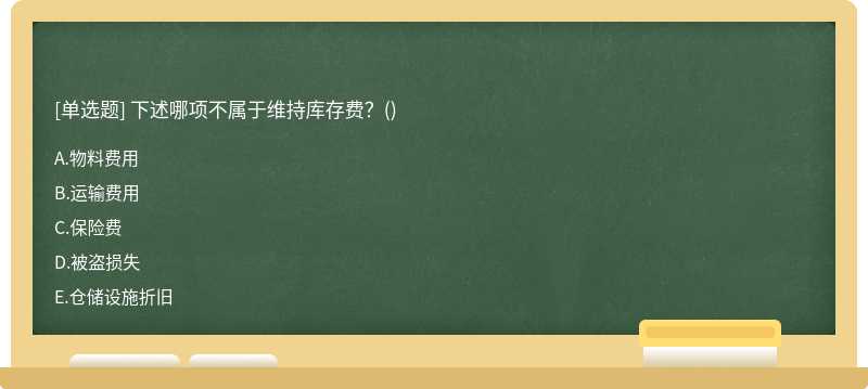 下述哪项不属于维持库存费？（)A、物料费用B、运输费用C、保险费D、被盗损失E、仓储设施折旧