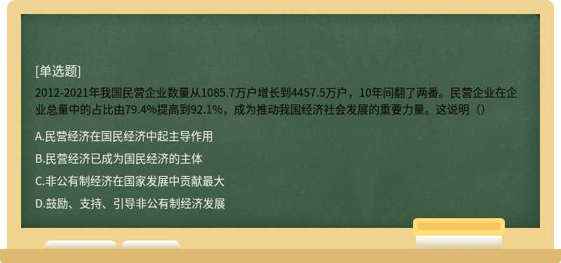 2012-2021年我国民营企业数量从1085.7万户增长到4457.5万户，10年间翻了两番。民营企业在企业总量中的占比由79.4%提高到92.1%，成为推动我国经济社会发展的重要力量。这说明（）