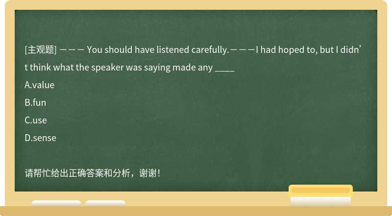 －－－ You should have listened carefully.－－－I had hoped to, but I didn’t think what the speaker was saying made any ____