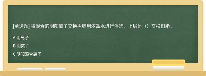 将混合的阴阳离子交换树脂用浓盐水进行浮选，上层是（）交换树脂。