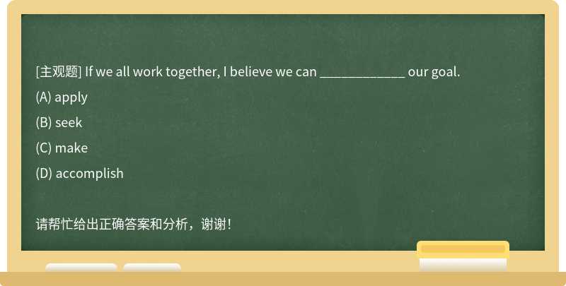 If we all work together, I believe we can ____________ our goal.