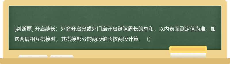 开启缝长：外窗开启扇或外门扇开启缝隙周长的总和，以内表面测定值为准。如遇两扇相互搭接时，其搭接部分的两段缝长按两段计算。（）