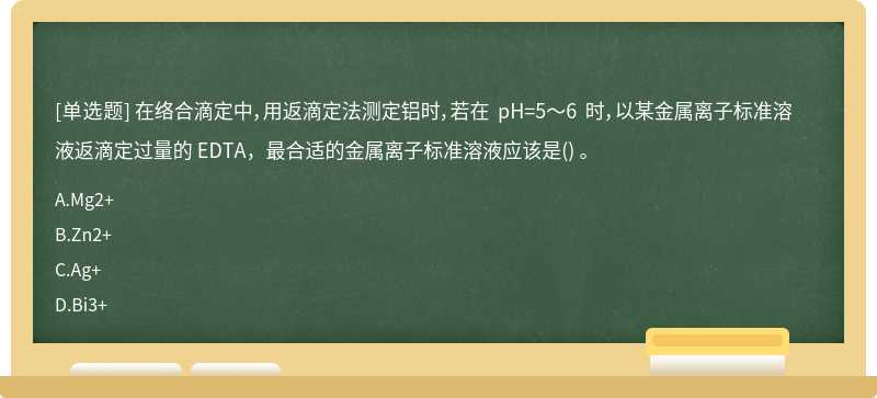 在络合滴定中，用返滴定法测定铝时，若在 pH=5～6 时，以某金属离子标准溶液返滴定过量的 EDTA，最