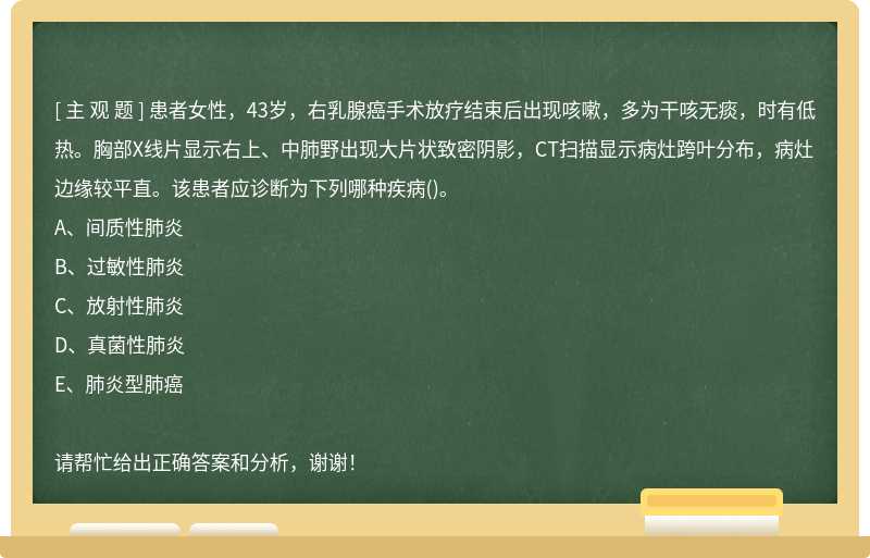 患者女性，43岁，右乳腺癌手术放疗结束后出现咳嗽，多为干咳无痰，时有低热。胸部X线片显示右上、中肺