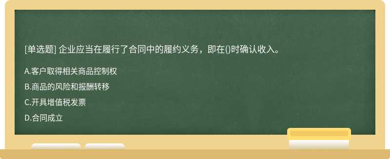 企业应当在履行了合同中的履约义务，即在（)时确认收入。A、客户取得相关商品控制权B、商品的风险