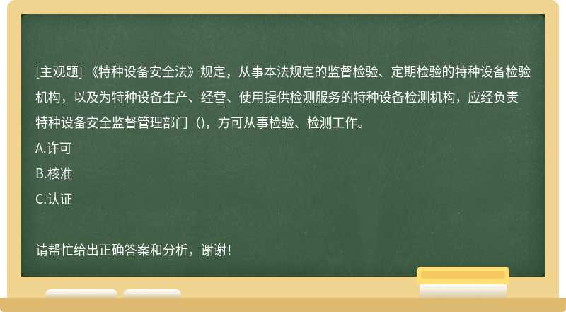 《特种设备安全法》规定，从事本法规定的监督检验、定期检验的特种设备检验机构，以及为特种设备生产、经营、使用提供检测服务的特种设备检测机构，应经负责特种设备安全监督管理部门（)，方可从事检验、检测工作。