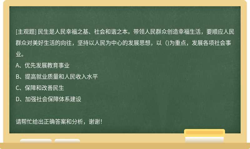 民生是人民幸福之基、社会和谐之本。带领人民群众创造幸福生活，要顺应人民群众对美好生活的向往，坚持以人民为中心的发展思想，以（)为重点，发展各项社会事业。