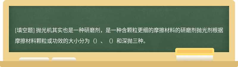 抛光机其实也是一种研磨剂，是一种含颗粒更细的摩擦材料的研磨剂抛光剂根据摩擦材料颗粒或功效的大小分为（）、（）和深抛三种。