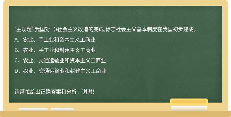 我国对（)社会主义改造的完成,标志社会主义基本制度在我国初步建成。