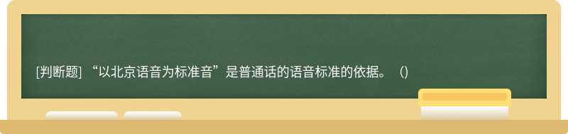 “以北京语音为标准音”是普通话的语音标准的依据。（)