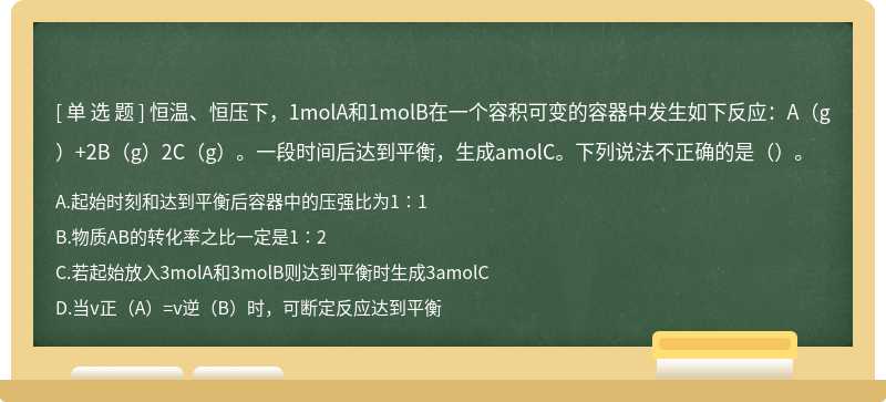 恒温、恒压下，1molA和1molB在一个容积可变的容器中发生如下反应：A（g）+2B（g）2C（g）。一段时间后达到平衡，生成amolC。下列说法不正确的是（）。