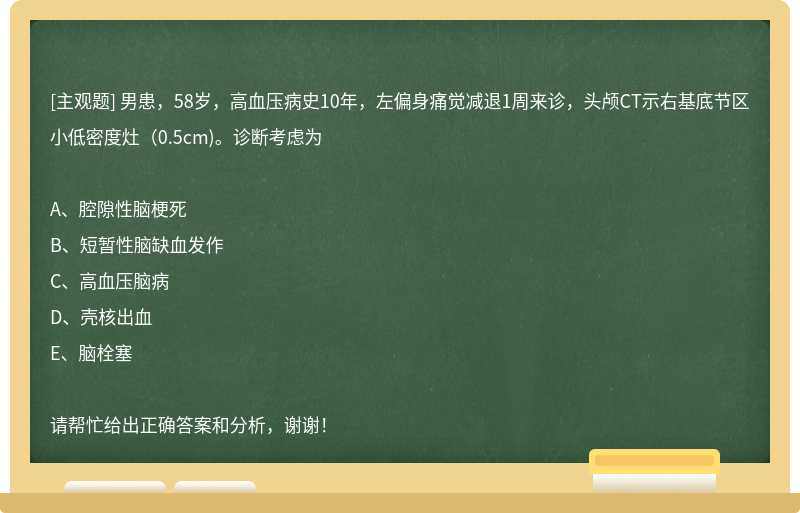 男患，58岁，高血压病史10年，左偏身痛觉减退1周来诊，头颅CT示右基底节区小低密度灶（0.5cm)。诊断考虑为