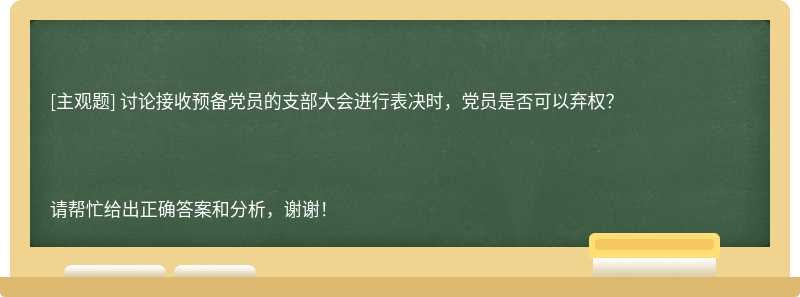 讨论接收预备党员的支部大会进行表决时，党员是否可以弃权？