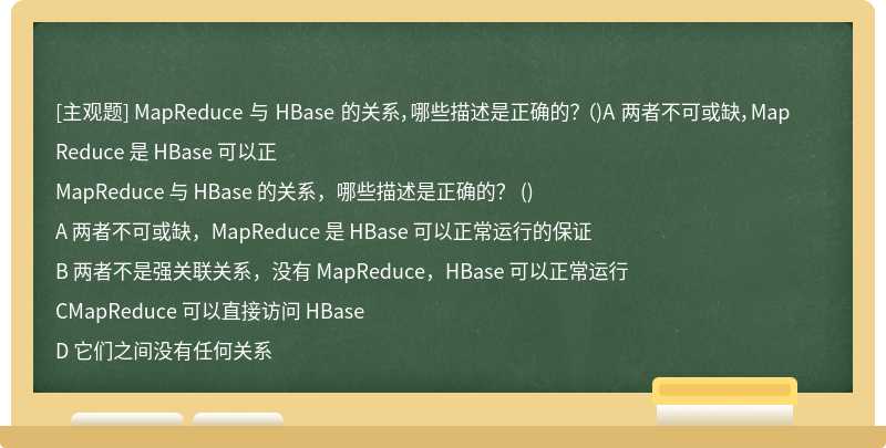 MapReduce 与 HBase 的关系，哪些描述是正确的？ （)A 两者不可或缺，MapReduce 是 HBase 可以正