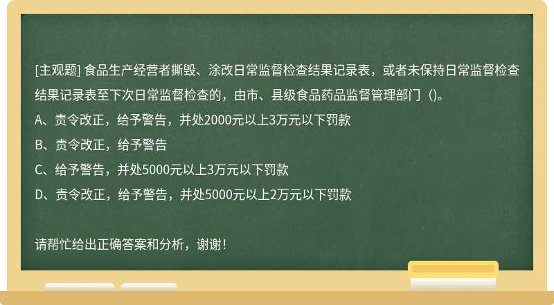 食品生产经营者撕毁、涂改日常监督检查结果记录表，或者未保持日常监督检查结果记录表至下次日常监督检查的，由市、县级食品药品监督管理部门（)。