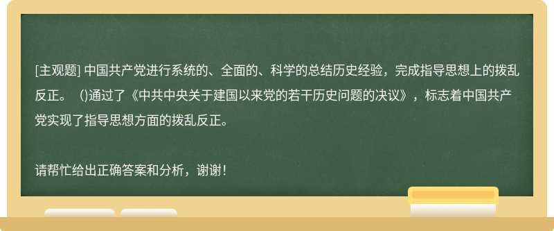 中国共产党进行系统的、全面的、科学的总结历史经验，完成指导思想上的拨乱反正。（)通过了《中共中央关于建国以来党的若干历史问题的决议》，标志着中国共产党实现了指导思想方面的拨乱反正。