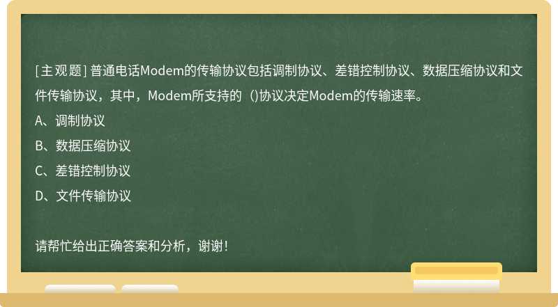 普通电话Modem的传输协议包括调制协议、差错控制协议、数据压缩协议和文件传输协议，其中，Modem所支持的（)协议决定Modem的传输速率。