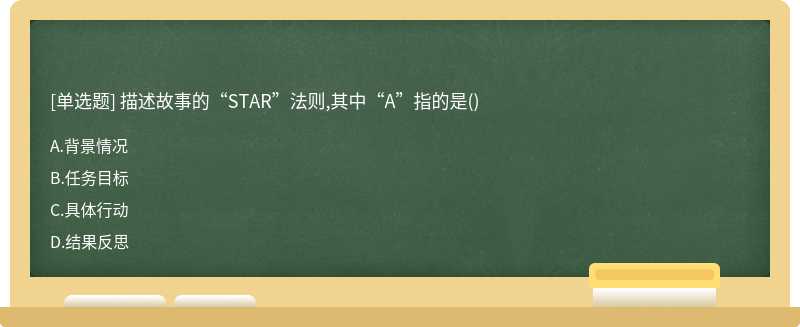 描述故事的“STAR”法则,其中“A”指的是（)A、背景情况B、任务目标C、具体行动D、结果反思