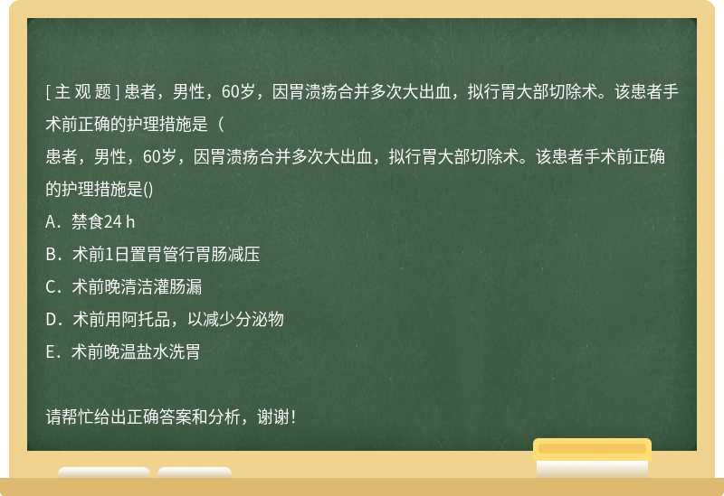 患者，男性，60岁，因胃溃疡合并多次大出血，拟行胃大部切除术。该患者手术前正确的护理措施是（