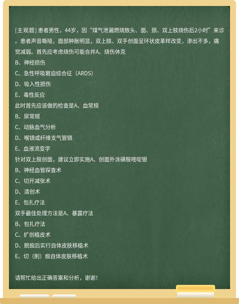 患者男性，44岁，因“煤气泄漏燃烧致头、面、颈、双上肢烧伤后2小时”来诊。患者声音嘶哑，面部肿胀明显，