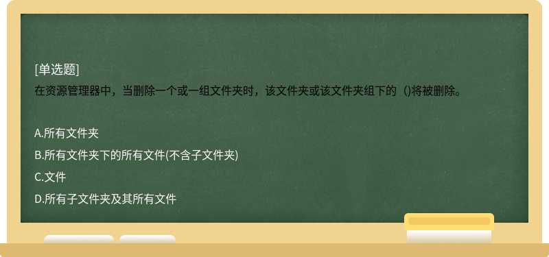 在资源管理器中，当删除一个或一组文件夹时，该文件夹或该文件夹组下的（)将被删除。