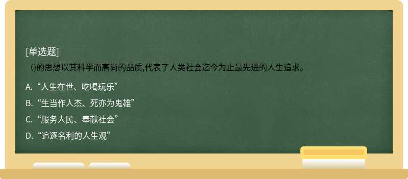 （)的思想以其科学而高尚的品质,代表了人类社会迄今为止最先进的人生追求。