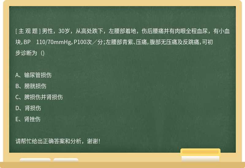 男性，30岁，从高处跌下，左腰部着地，伤后腰痛并有肉眼全程血尿，有小血块，BP 110/70mmHg，P100次／分；左腰部青紫、压痛，腹部无压痛及反跳痛，可初步诊断为（)