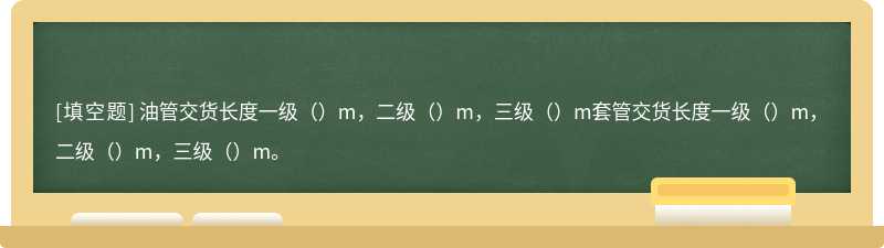 油管交货长度一级（）m，二级（）m，三级（）m套管交货长度一级（）m，二级（）m，三级（）m。