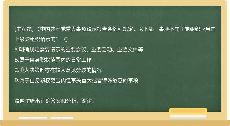 《中国共产党重大事项请示报告条例》规定，以下哪一事项不属于党组织应当向上级党组织请示的？（)