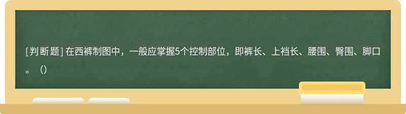 在西裤制图中，一般应掌握5个控制部位，即裤长、上裆长、腰围、臀围、脚口。（）