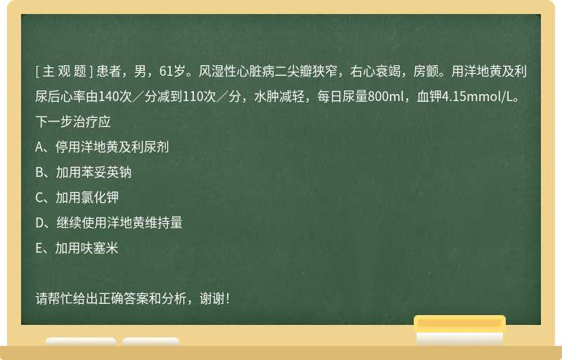 患者，男，61歲。風濕性心臟病二尖瓣狹窄，右心衰竭，房顫。用洋地黃及利尿后心率由140次／分減到110次／
