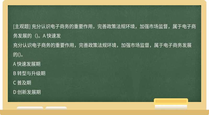 充分认识电子商务的重要作用，完善政策法规环境，加强市场监督，属于电子商务发展的（)。A 快速发