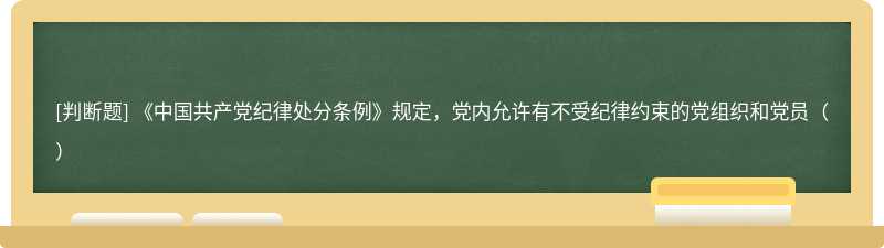 《中国共产党纪律处分条例》规定，党内允许有不受纪律约束的党组织和党员（）