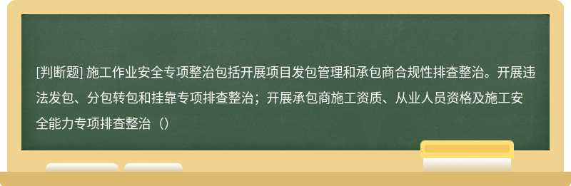 施工作业安全专项整治包括开展项目发包管理和承包商合规性排查整治。开展违法发包、分包转包和挂靠专项排查整治；开展承包商施工资质、从业人员资格及施工安全能力专项排查整治（）