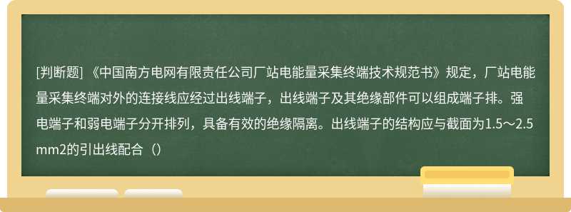 《中国南方电网有限责任公司厂站电能量采集终端技术规范书》规定，厂站电能量采集终端对外的连接线应经过出线端子，出线端子及其绝缘部件可以组成端子排。强电端子和弱电端子分开排列，具备有效的绝缘隔离。出线端子的结构应与截面为1.5～2.5mm2的引出线配合（）