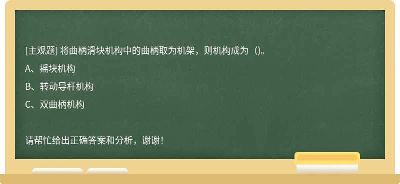 将曲柄滑块机构中的曲柄取为机架，则机构成为（)。