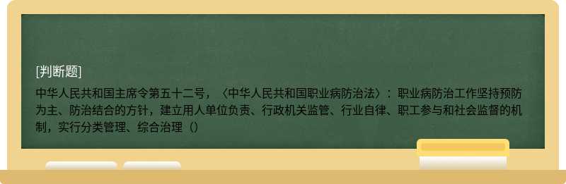 中华人民共和国主席令第五十二号，〈中华人民共和国职业病防治法〉：职业病防治工作坚持预防为主、防治结合的方针，建立用人单位负责、行政机关监管、行业自律、职工参与和社会监督的机制，实行分类管理、综合治理（）